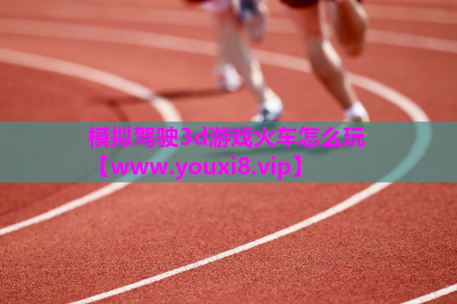 模拟驾驶3d游戏火车怎么玩