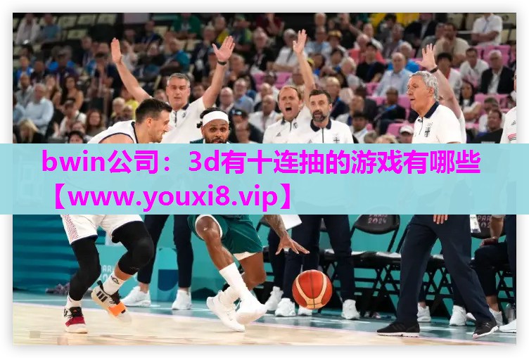 bwin公司：3d有十连抽的游戏有哪些