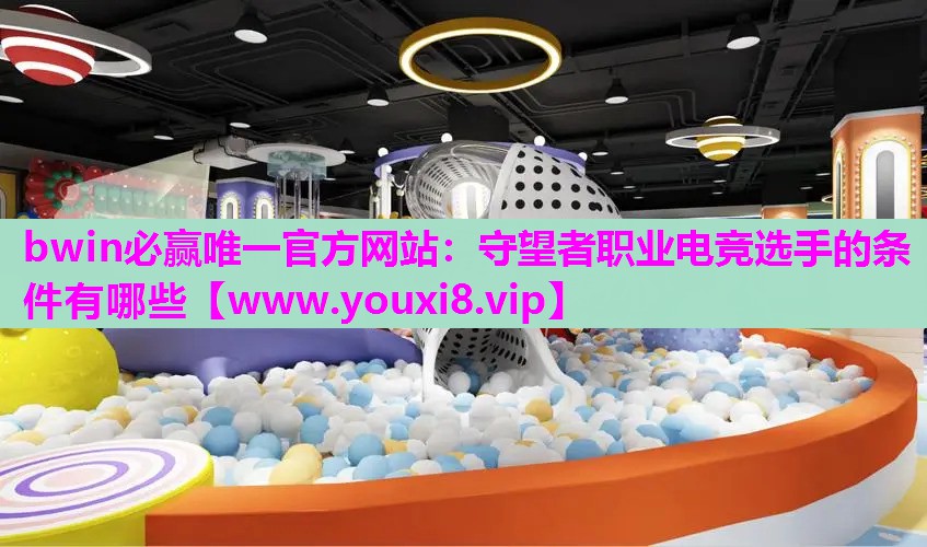 bwin必赢唯一官方网站：守望者职业电竞选手的条件有哪些