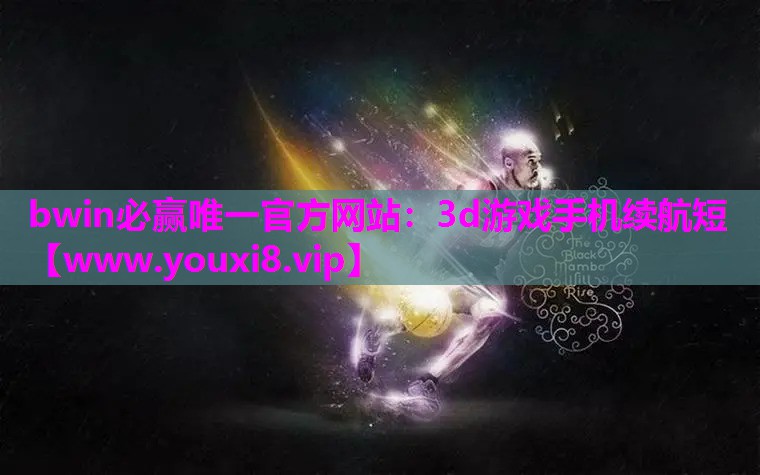 bwin必赢唯一官方网站：3d游戏手机续航短