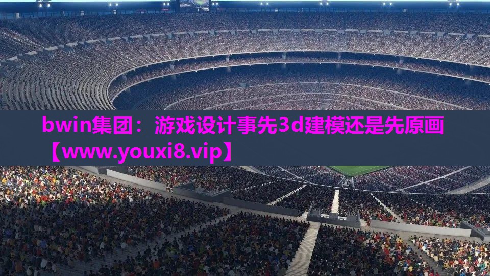 bwin集团：游戏设计事先3d建模还是先原画