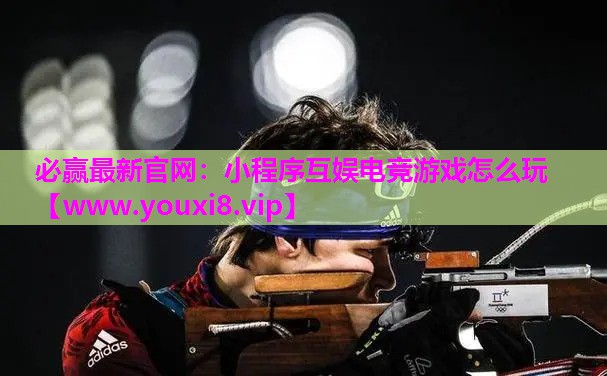 必赢最新官网：小程序互娱电竞游戏怎么玩