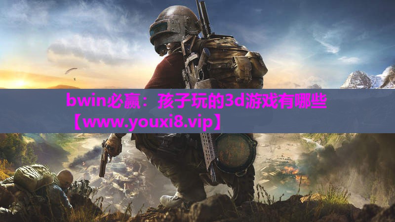 bwin必赢：孩子玩的3d游戏有哪些