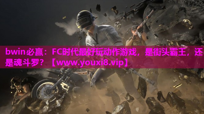 bwin必赢：FC时代最好玩动作游戏，是街头霸王，还是魂斗罗？