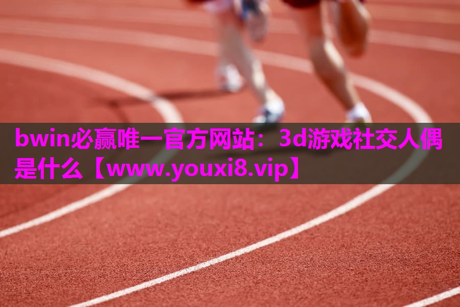 bwin必赢唯一官方网站：3d游戏社交人偶是什么