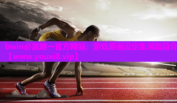 bwin必赢唯一官方网站：游戏原画设定集课题简介