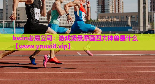 bwin必赢公司：游戏场景原画四大神兽是什么