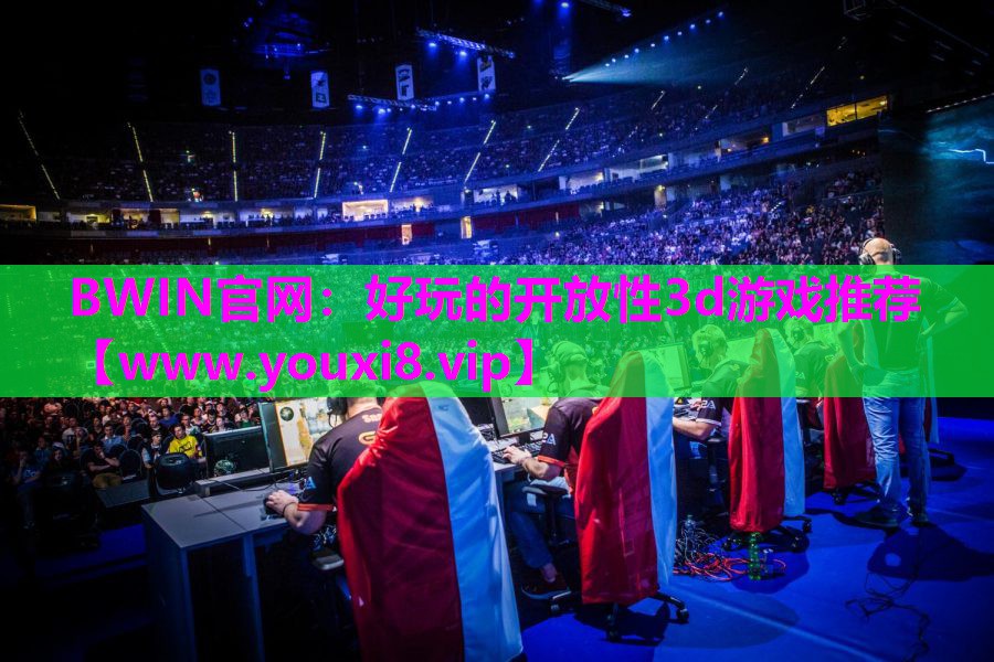 BWIN官网：好玩的开放性3d游戏推荐