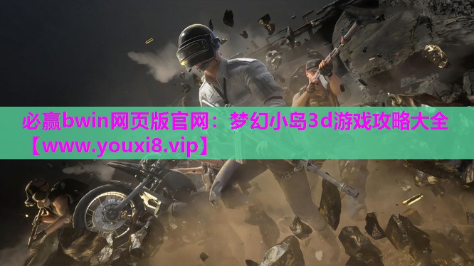 必赢bwin网页版官网：梦幻小岛3d游戏攻略大全