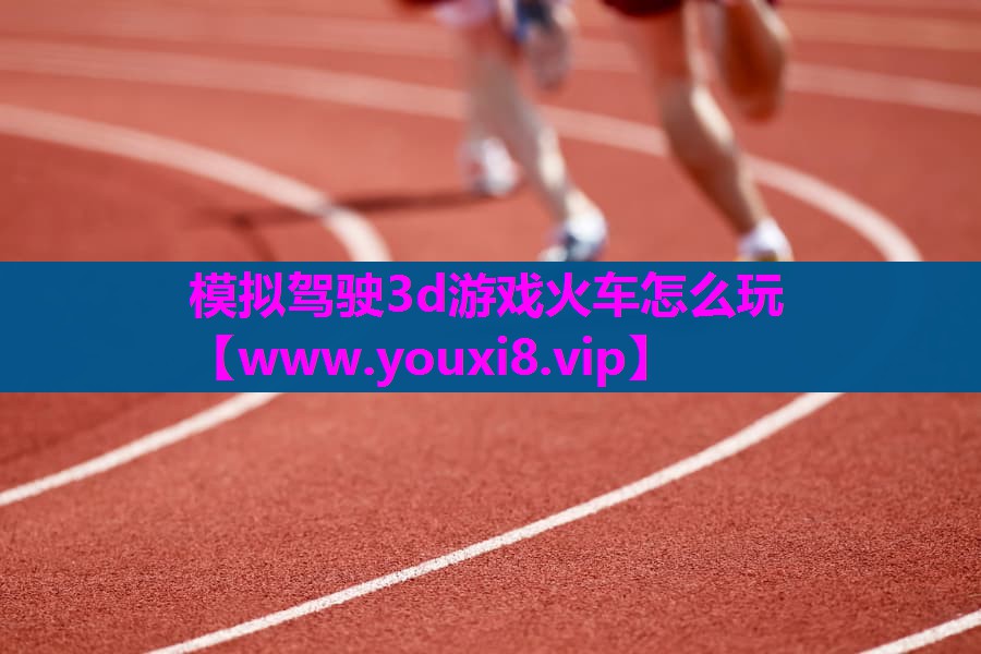 模拟驾驶3d游戏火车怎么玩