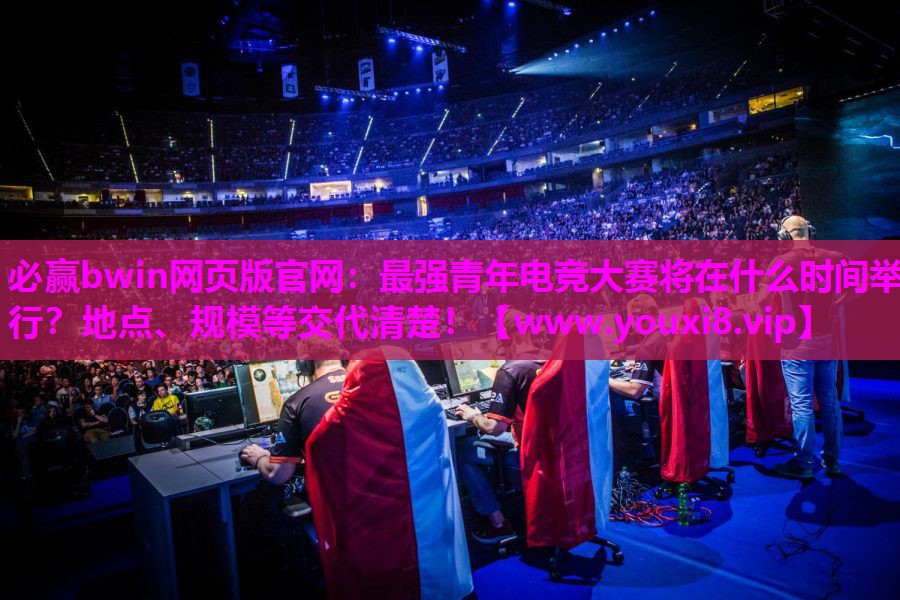 最强青年电竞大赛将在什么时间举行？地点、规模等交代清楚！