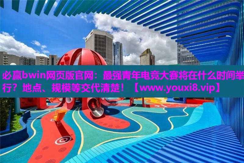 最强青年电竞大赛将在什么时间举行？地点、规模等交代清楚！